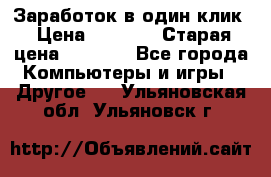 Заработок в один клик › Цена ­ 1 000 › Старая цена ­ 1 000 - Все города Компьютеры и игры » Другое   . Ульяновская обл.,Ульяновск г.